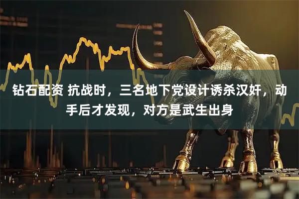 钻石配资 抗战时，三名地下党设计诱杀汉奸，动手后才发现，对方是武生出身