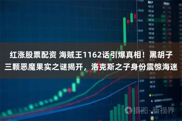 红涨股票配资 海贼王1162话引爆真相！黑胡子三颗恶魔果实之谜揭开，洛克斯之子身份震惊海迷