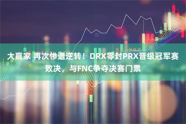 大赢家 再次惨遭逆转！DRX零封PRX晋级冠军赛败决，与FNC争夺决赛门票
