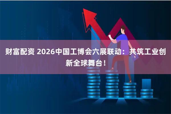 财富配资 2026中国工博会六展联动：共筑工业创新全球舞台！