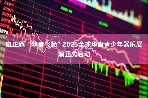 赢正通 “华音飞扬”2025全球华裔青少年器乐展演正式启动