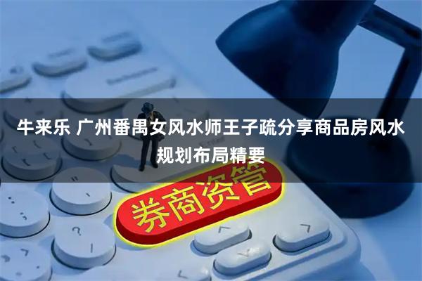 牛来乐 广州番禺女风水师王子疏分享商品房风水规划布局精要