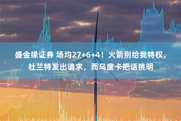 盛金缘证券 场均27+6+4！火箭别给我特权，杜兰特发出请求，而乌度卡把话挑明