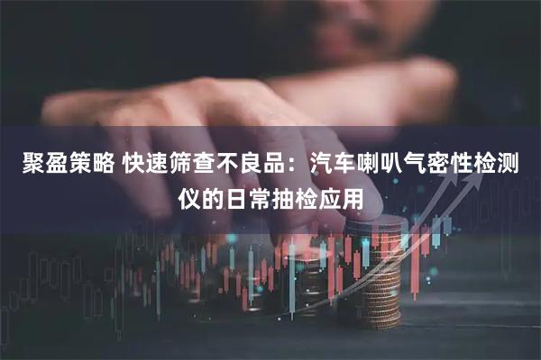 聚盈策略 快速筛查不良品：汽车喇叭气密性检测仪的日常抽检应用