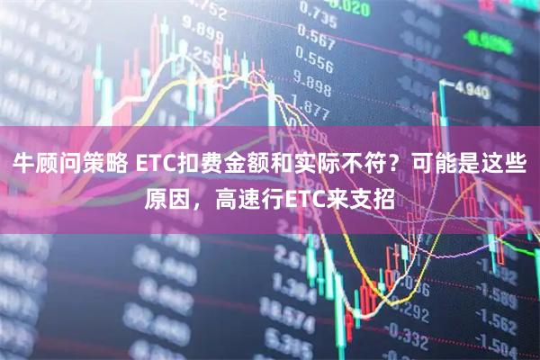 牛顾问策略 ETC扣费金额和实际不符？可能是这些原因，高速行ETC来支招