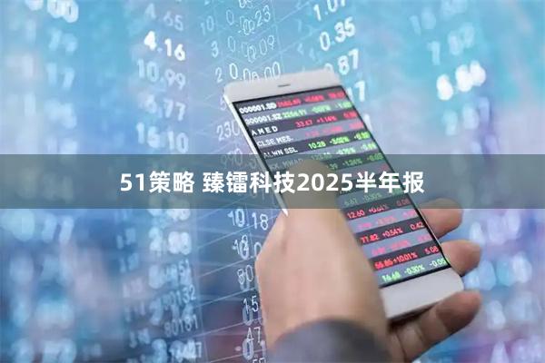 51策略 臻镭科技2025半年报