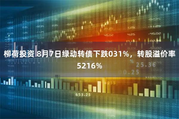 柳荷投资 8月7日绿动转债下跌031%，转股溢价率5216%
