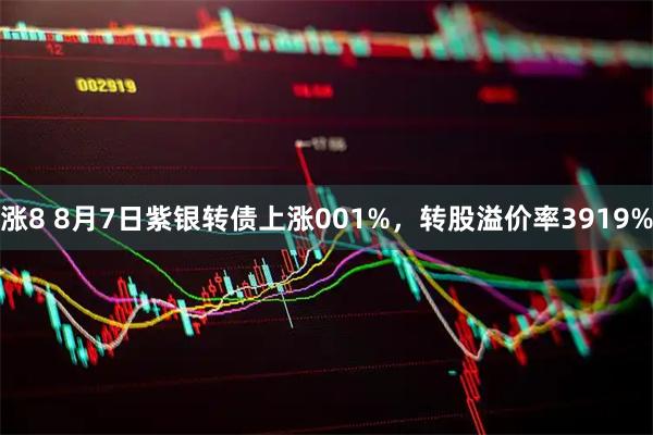 涨8 8月7日紫银转债上涨001%，转股溢价率3919%