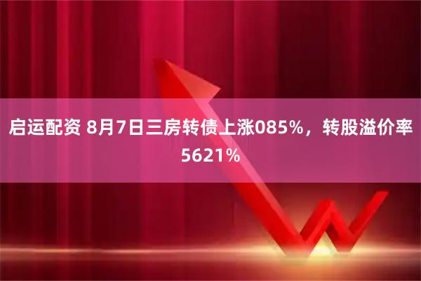 启运配资 8月7日三房转债上涨085%，转股溢价率5621%
