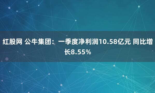 红股网 公牛集团：一季度净利润10.58亿元 同比增长8.55%