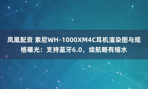 凤凰配资 索尼WH-1000XM4C耳机渲染图与规格曝光：支持蓝牙6.0，续航略有缩水