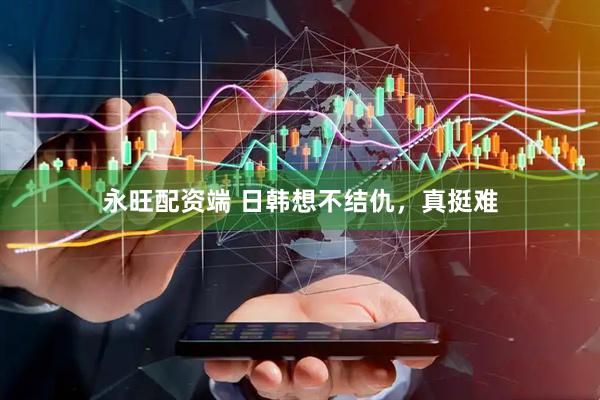 永旺配资端 日韩想不结仇，真挺难
