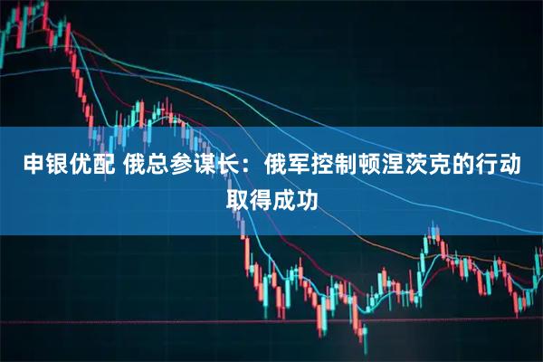 申银优配 俄总参谋长：俄军控制顿涅茨克的行动取得成功