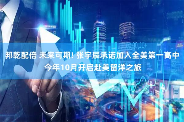 邦乾配倍 未来可期! 张宇辰承诺加入全美第一高中 今年10月开启赴美留洋之旅