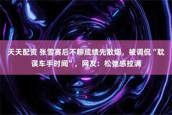 天天配资 张雪赛后不聊成绩先散烟，被调侃“耽误车手时间”，网友：松弛感拉满