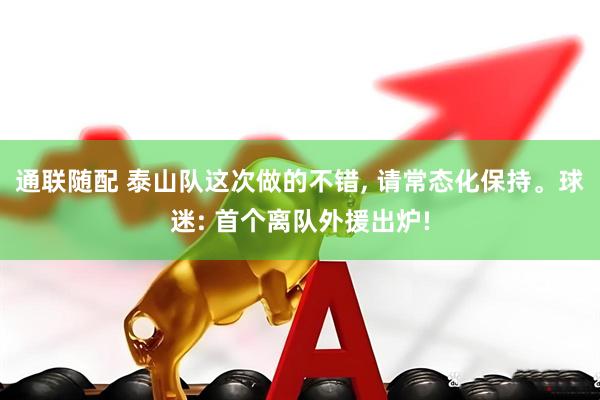 通联随配 泰山队这次做的不错, 请常态化保持。球迷: 首个离队外援出炉!